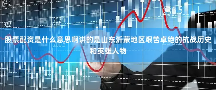 股票配资是什么意思啊讲的是山东沂蒙地区艰苦卓绝的抗战历史和英雄人物