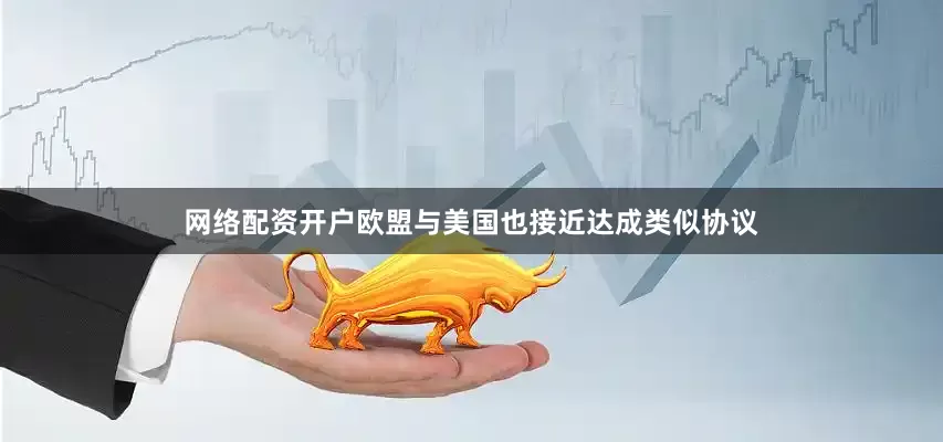 网络配资开户欧盟与美国也接近达成类似协议