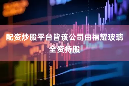 配资炒股平台皆该公司由福耀玻璃全资持股
