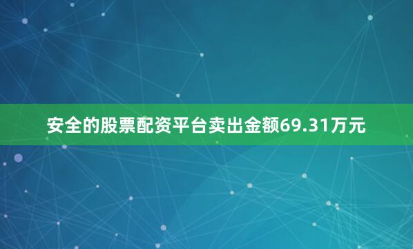安全的股票配资平台卖出金额69.31万元