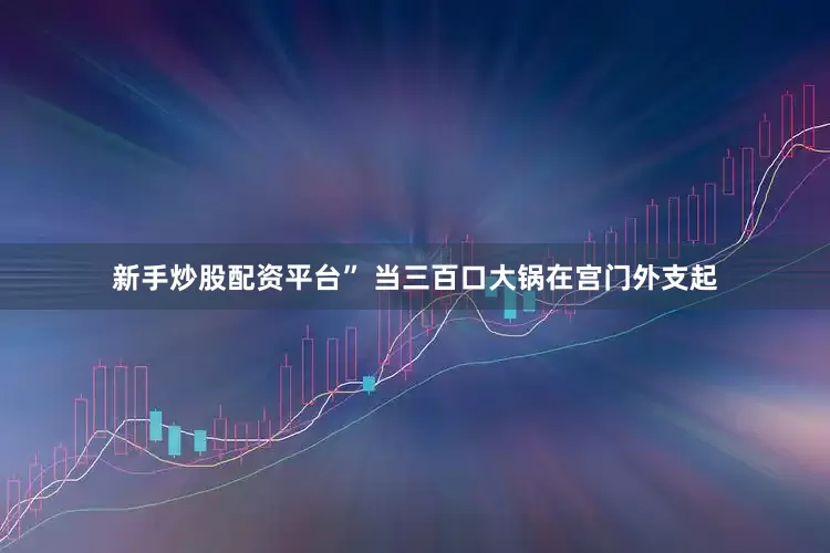 新手炒股配资平台” 当三百口大锅在宫门外支起