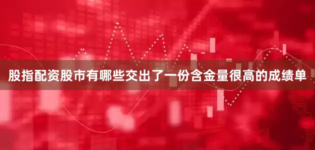 股指配资股市有哪些交出了一份含金量很高的成绩单