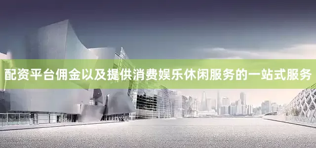 配资平台佣金以及提供消费娱乐休闲服务的一站式服务
