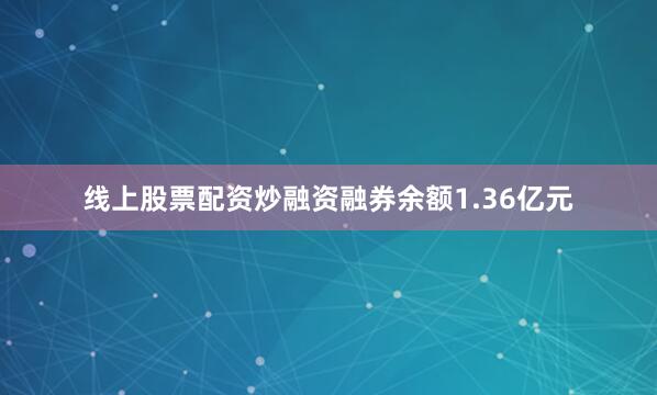 线上股票配资炒融资融券余额1.36亿元