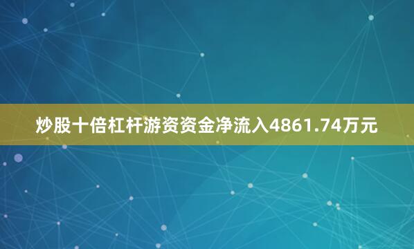 炒股十倍杠杆游资资金净流入4861.74万元