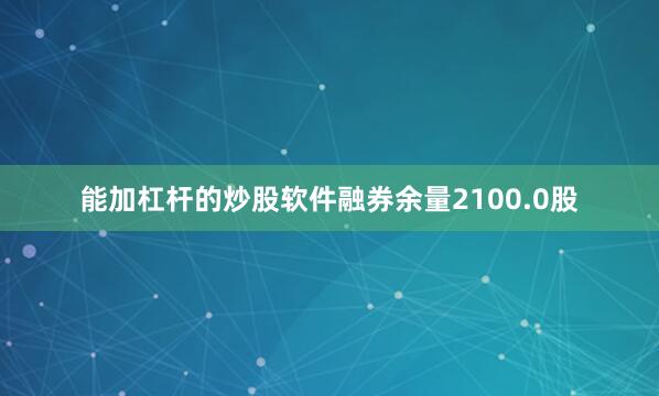 能加杠杆的炒股软件融券余量2100.0股