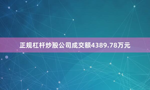 正规杠杆炒股公司成交额4389.78万元