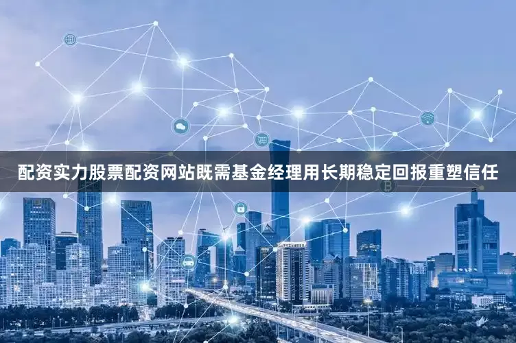 配资实力股票配资网站既需基金经理用长期稳定回报重塑信任