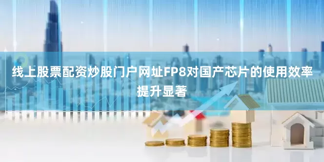 线上股票配资炒股门户网址FP8对国产芯片的使用效率提升显著