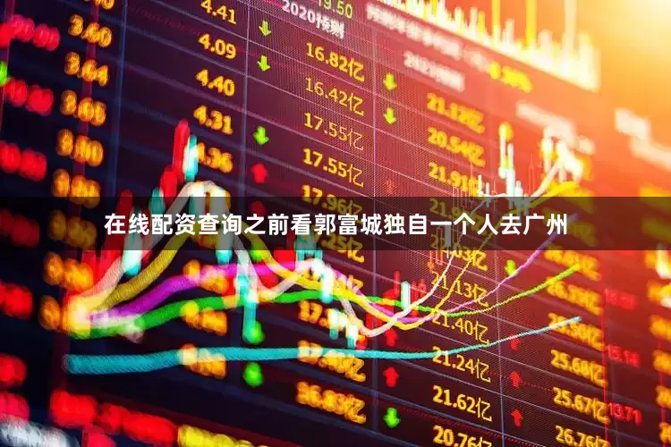 在线配资查询之前看郭富城独自一个人去广州