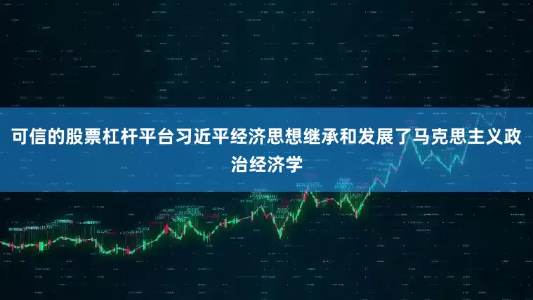 可信的股票杠杆平台习近平经济思想继承和发展了马克思主义政治经济学