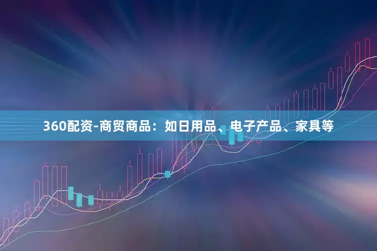 360配资-商贸商品：如日用品、电子产品、家具等
