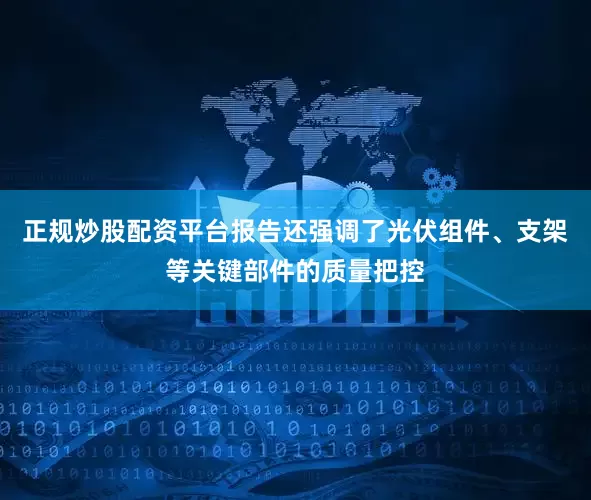 正规炒股配资平台报告还强调了光伏组件、支架等关键部件的质量把控