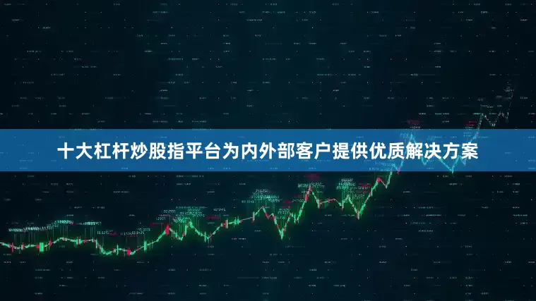 十大杠杆炒股指平台为内外部客户提供优质解决方案