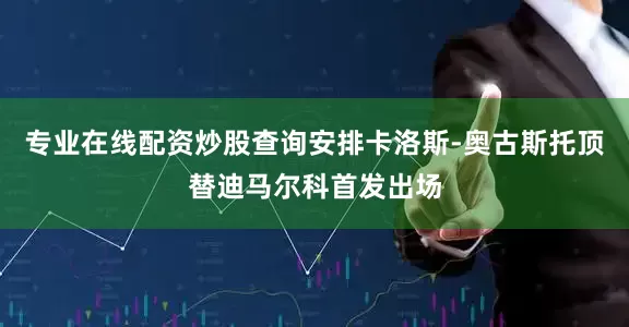 专业在线配资炒股查询安排卡洛斯-奥古斯托顶替迪马尔科首发出场