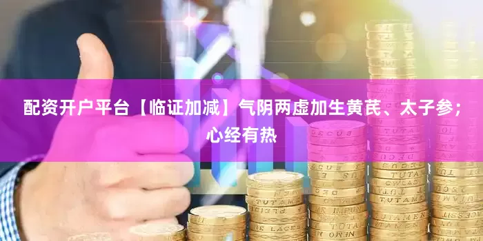 配资开户平台【临证加减】气阴两虚加生黄芪、太子参；心经有热