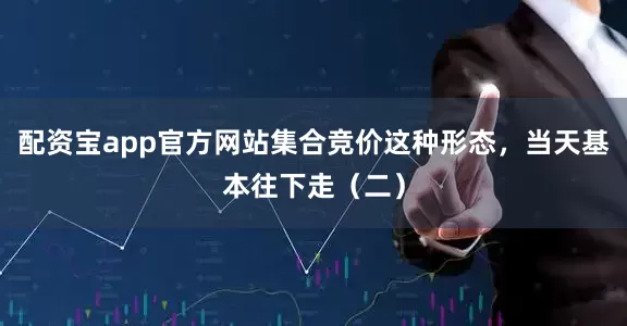 配资宝app官方网站集合竞价这种形态，当天基本往下走（二）