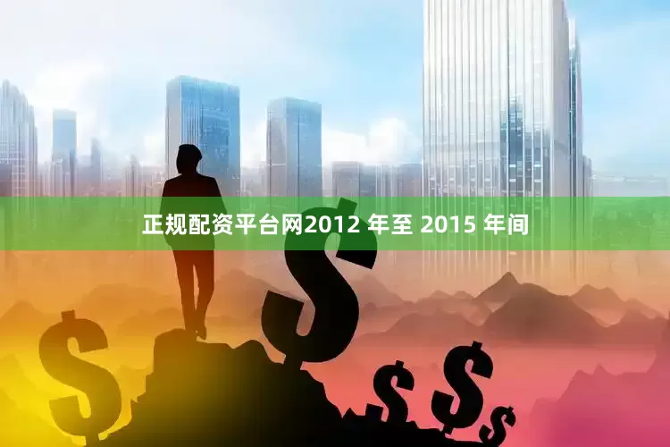 正规配资平台网2012 年至 2015 年间