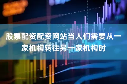 股票配资配资网站当人们需要从一家机构转往另一家机构时
