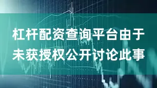 杠杆配资查询平台由于未获授权公开讨论此事