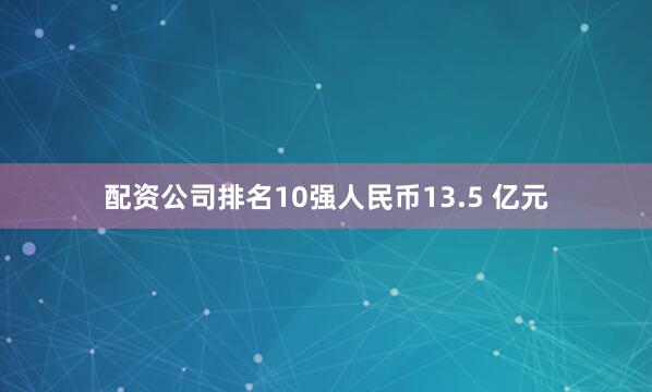 配资公司排名10强人民币13.5 亿元