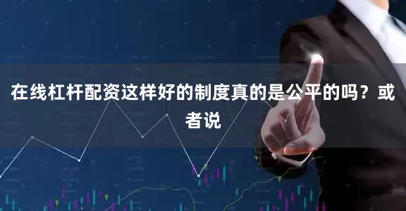在线杠杆配资这样好的制度真的是公平的吗？或者说