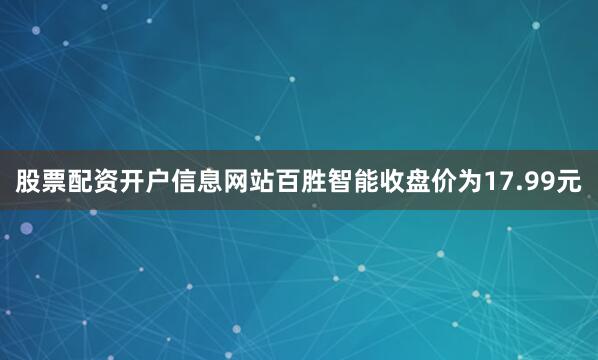 股票配资开户信息网站百胜智能收盘价为17.99元