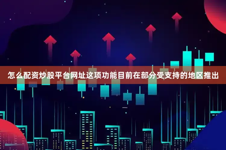怎么配资炒股平台网址这项功能目前在部分受支持的地区推出