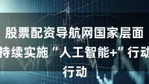 股票配资导航网国家层面持续实施“人工智能+”行动
