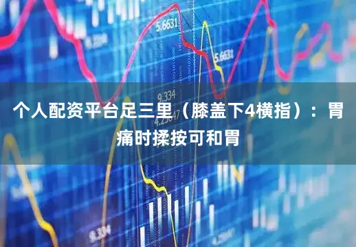 个人配资平台足三里（膝盖下4横指）：胃痛时揉按可和胃