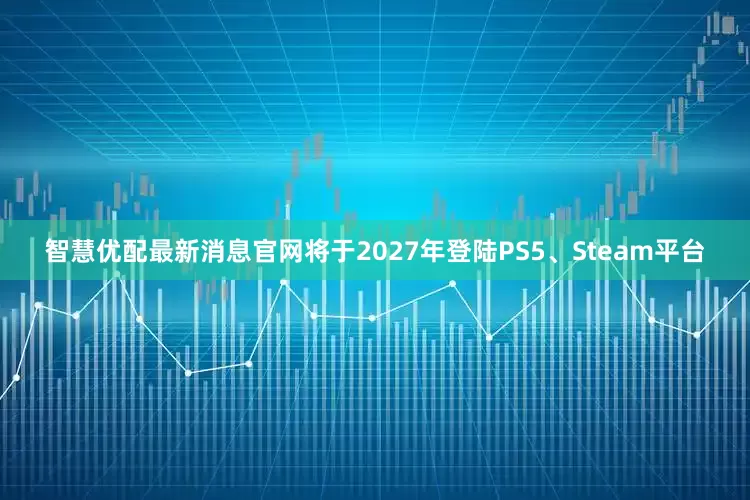 智慧优配最新消息官网将于2027年登陆PS5、Steam平台