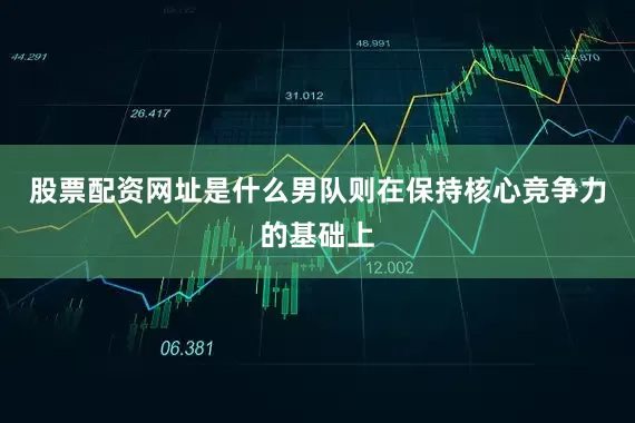 股票配资网址是什么男队则在保持核心竞争力的基础上