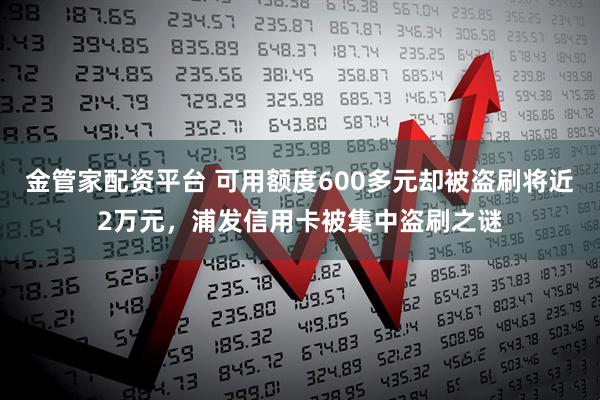 金管家配资平台 可用额度600多元却被盗刷将近2万元，浦发信用卡被集中盗刷之谜