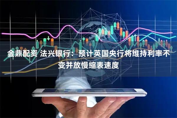 金鼎配资 法兴银行：预计英国央行将维持利率不变并放慢缩表速度