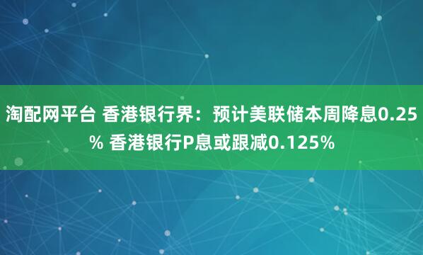 淘配网平台 香港银行界：预计美联储本周降息0.25% 香港银行P息或跟减0.125%