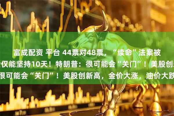 富成配资 平台 44票对48票，“续命”法案被参议院否决，美政府资金仅能坚持10天！特朗普：很可能会“关门”！美股创新高，金价大涨，油价大跌