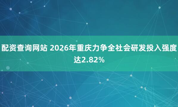 配资查询网站 2026年重庆力争全社会研发投入强度达2.82%