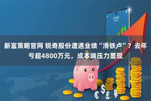 新富策略官网 锐奇股份遭遇业绩“滑铁卢”？去年亏超4800万元，成本端压力显现