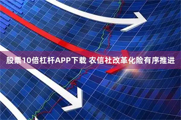 股票10倍杠杆APP下载 农信社改革化险有序推进