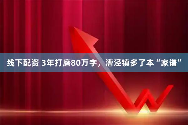 线下配资 3年打磨80万字，漕泾镇多了本“家谱”