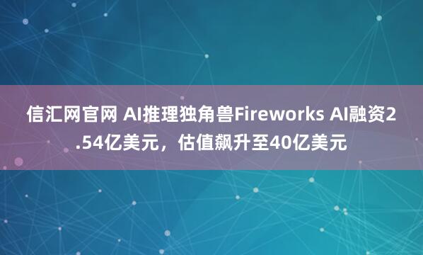 信汇网官网 AI推理独角兽Fireworks AI融资2.54亿美元,估值飙升至40亿美元