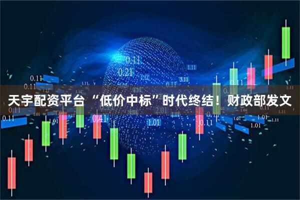 天宇配资平台 “低价中标”时代终结！财政部发文