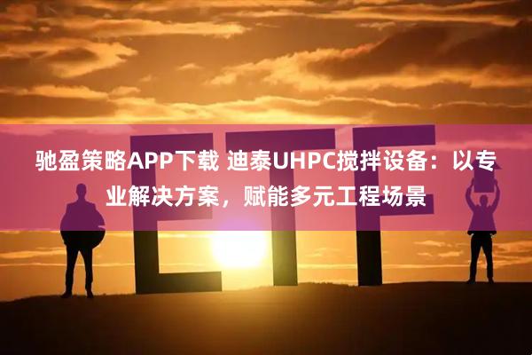 驰盈策略APP下载 迪泰UHPC搅拌设备:以专业解决方案,赋能多元工程场景