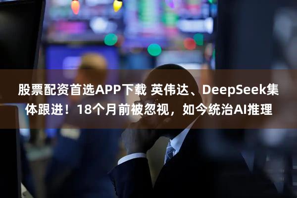 股票配资首选APP下载 英伟达、DeepSeek集体跟进!18个月前被忽视,如今统治AI推理
