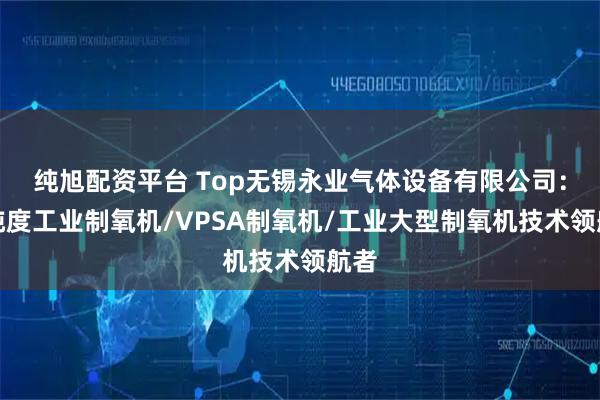 纯旭配资平台 Top无锡永业气体设备有限公司：高纯度工业制氧机/VPSA制氧机/工业大型制氧机技术领航者