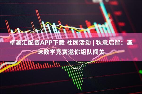 卓越汇配资APP下载 社团活动 | 秋意启智：趣味数学竞赛邀你组队闯关