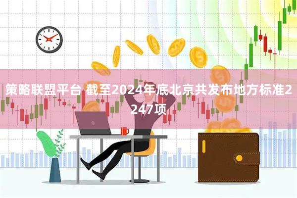 策略联盟平台 截至2024年底北京共发布地方标准2247项