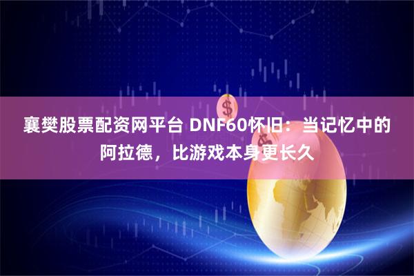 襄樊股票配资网平台 DNF60怀旧：当记忆中的阿拉德，比游戏本身更长久