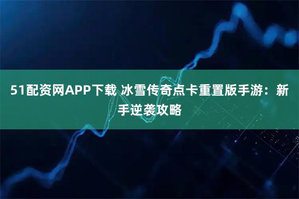 51配资网APP下载 冰雪传奇点卡重置版手游：新手逆袭攻略