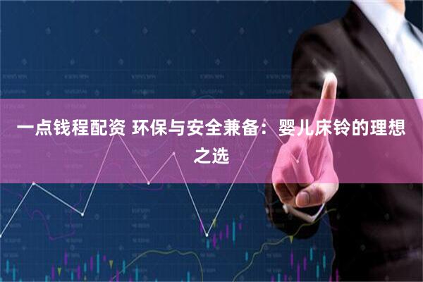一点钱程配资 环保与安全兼备:婴儿床铃的理想之选